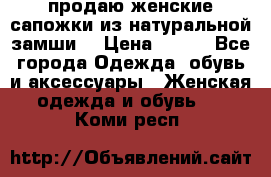 продаю женские сапожки из натуральной замши. › Цена ­ 800 - Все города Одежда, обувь и аксессуары » Женская одежда и обувь   . Коми респ.